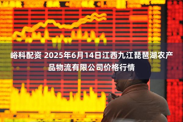峪科配资 2025年6月14日江西九江琵琶湖农产品物流有限公司价格行情