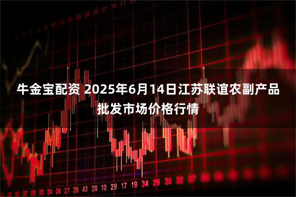 牛金宝配资 2025年6月14日江苏联谊农副产品批发市场价格行情
