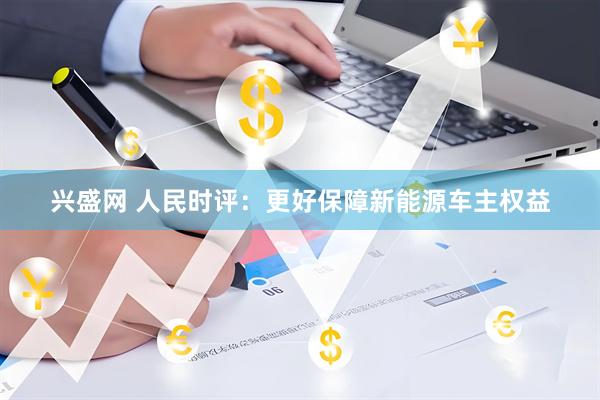 兴盛网 人民时评：更好保障新能源车主权益