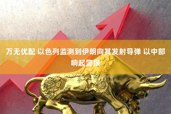 万无优配 以色列监测到伊朗向其发射导弹 以中部响起警报