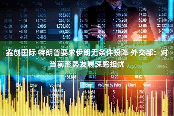鑫创国际 特朗普要求伊朗无条件投降 外交部：对当前形势发展深感担忧