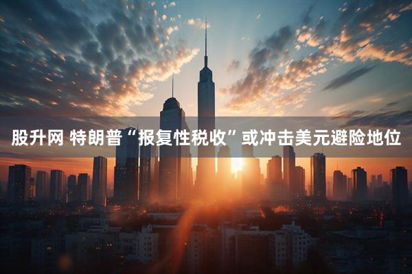 股升网 特朗普“报复性税收”或冲击美元避险地位