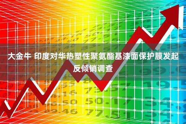 大金牛 印度对华热塑性聚氨酯基漆面保护膜发起反倾销调查