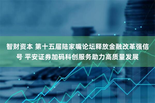 智财资本 第十五届陆家嘴论坛释放金融改革强信号 平安证券加码科创服务助力高质量发展