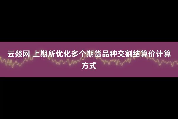 云燚网 上期所优化多个期货品种交割结算价计算方式