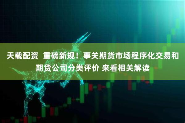 天载配资  重磅新规！事关期货市场程序化交易和期货公司分类评价 来看相关解读