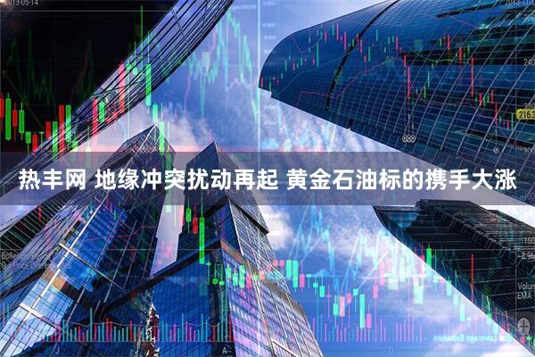 热丰网 地缘冲突扰动再起 黄金石油标的携手大涨
