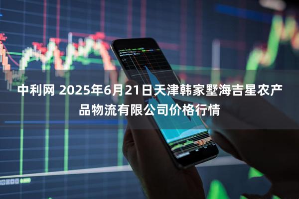 中利网 2025年6月21日天津韩家墅海吉星农产品物流有限公司价格行情