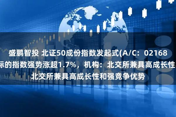 盛鹏智投 北证50成份指数发起式(A/C：021687/021688) 标的指数强势涨超1.7%，机构：北交所兼具高成长性和强竞争优势