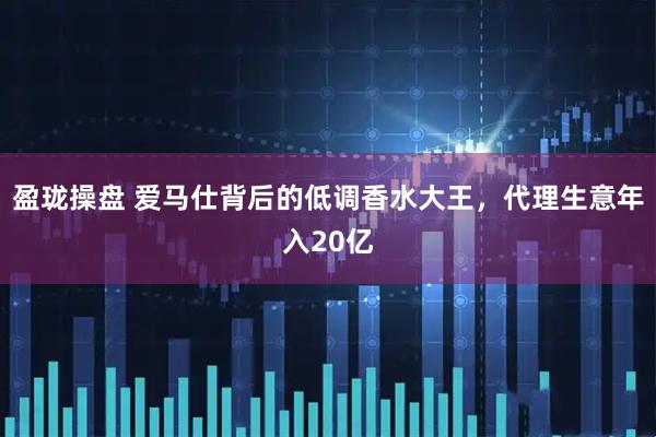 盈珑操盘 爱马仕背后的低调香水大王，代理生意年入20亿