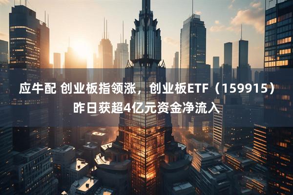 应牛配 创业板指领涨，创业板ETF（159915）昨日获超4亿元资金净流入