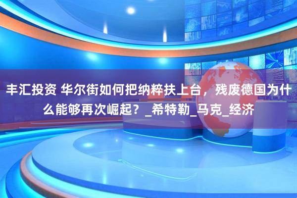 丰汇投资 华尔街如何把纳粹扶上台，残废德国为什么能够再次崛起？_希特勒_马克_经济