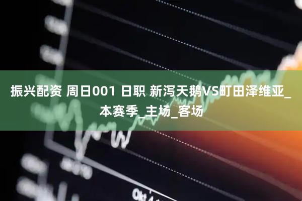 振兴配资 周日001 日职 新泻天鹅VS町田泽维亚_本赛季_主场_客场