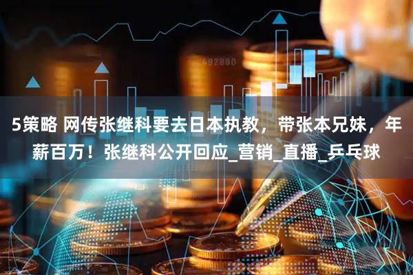 5策略 网传张继科要去日本执教，带张本兄妹，年薪百万！张继科公开回应_营销_直播_乒乓球
