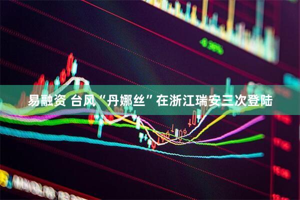 易融资 台风“丹娜丝”在浙江瑞安三次登陆