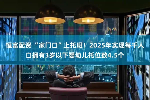 恒富配资 “家门口”上托班！2025年实现每千人口拥有3岁以下婴幼儿托位数4.5个