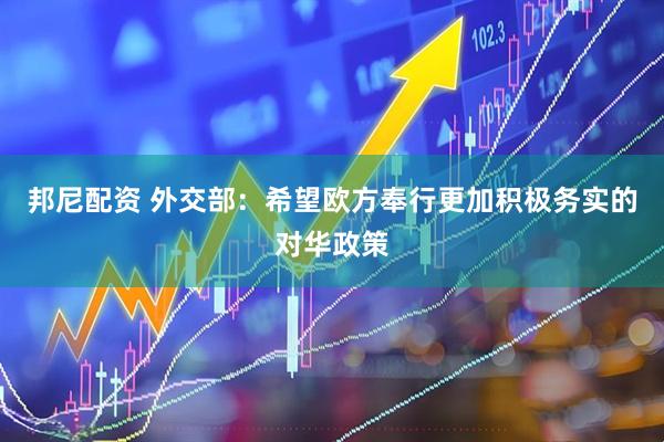 邦尼配资 外交部：希望欧方奉行更加积极务实的对华政策