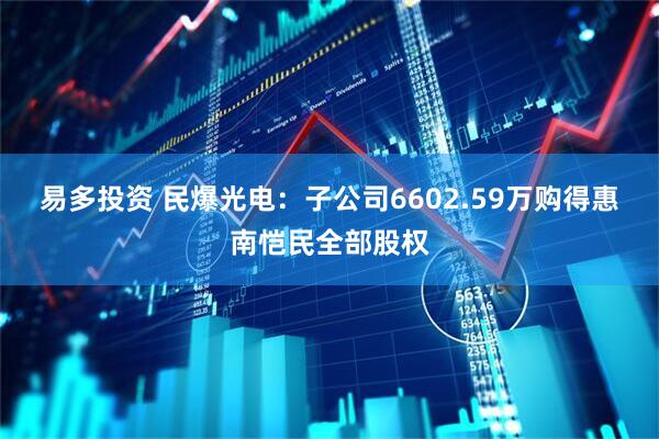 易多投资 民爆光电：子公司6602.59万购得惠南恺民全部股权
