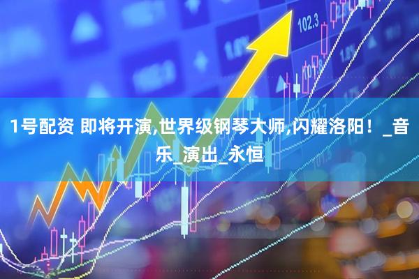 1号配资 即将开演,世界级钢琴大师,闪耀洛阳！_音乐_演出_永恒