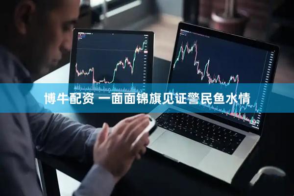 博牛配资 一面面锦旗见证警民鱼水情