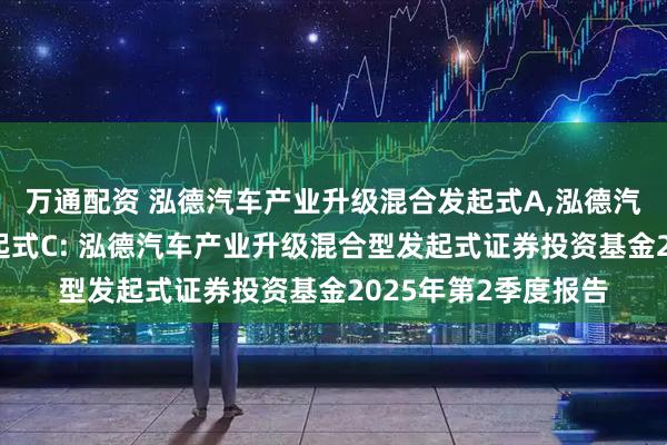 万通配资 泓德汽车产业升级混合发起式A,泓德汽车产业升级混合发起式C: 泓德汽车产业升级混合型发起式证券投资基金2025年第2季度报告