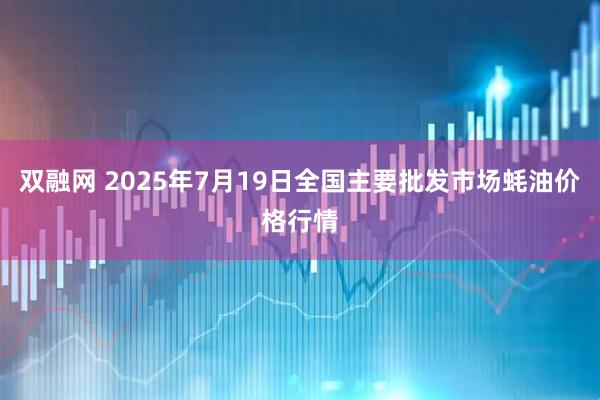 双融网 2025年7月19日全国主要批发市场蚝油价格行情