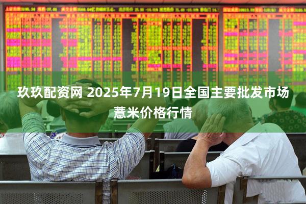 玖玖配资网 2025年7月19日全国主要批发市场薏米价格行情