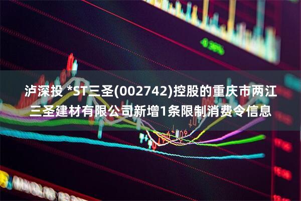 泸深投 *ST三圣(002742)控股的重庆市两江三圣建材有限公司新增1条限制消费令信息