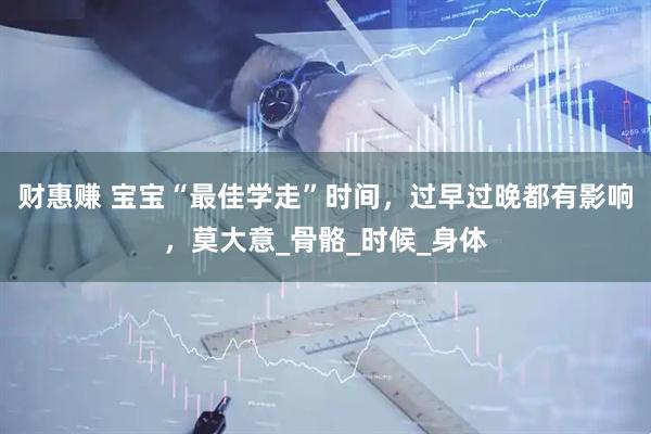 财惠赚 宝宝“最佳学走”时间，过早过晚都有影响，莫大意_骨骼_时候_身体