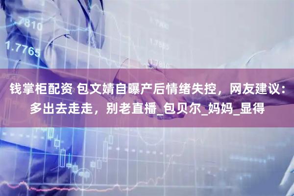 钱掌柜配资 包文婧自曝产后情绪失控，网友建议：多出去走走，别老直播_包贝尔_妈妈_显得