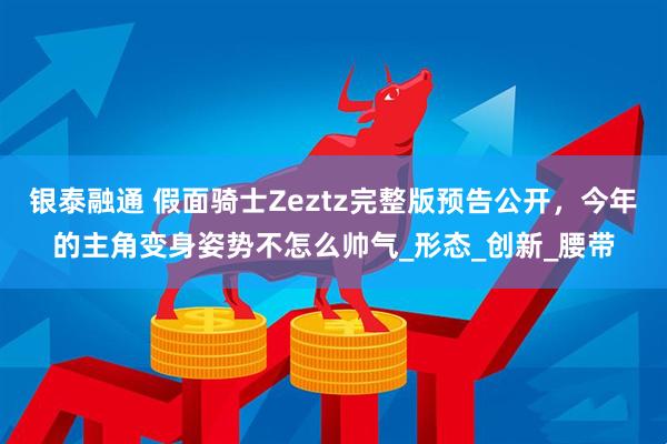 银泰融通 假面骑士Zeztz完整版预告公开，今年的主角变身姿势不怎么帅气_形态_创新_腰带