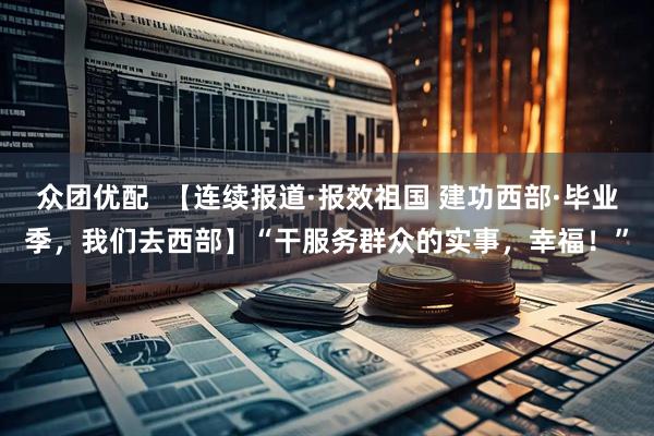 众团优配  【连续报道·报效祖国 建功西部·毕业季，我们去西部】“干服务群众的实事，幸福！”