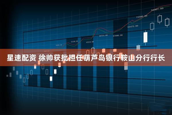 星速配资 徐帅获批担任葫芦岛银行鞍山分行行长