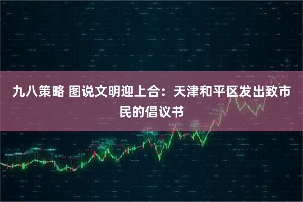 九八策略 图说文明迎上合：天津和平区发出致市民的倡议书