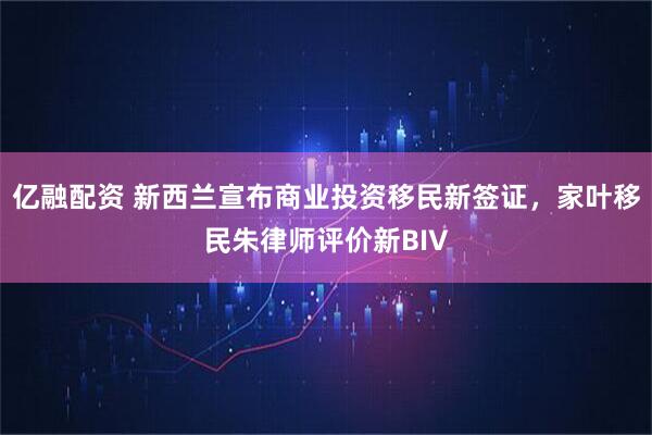 亿融配资 新西兰宣布商业投资移民新签证，家叶移民朱律师评价新BIV