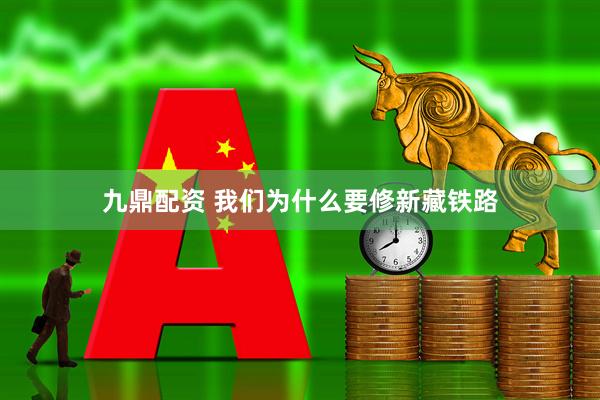 九鼎配资 我们为什么要修新藏铁路