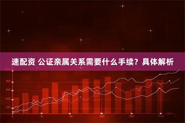速配资 公证亲属关系需要什么手续?具体解析