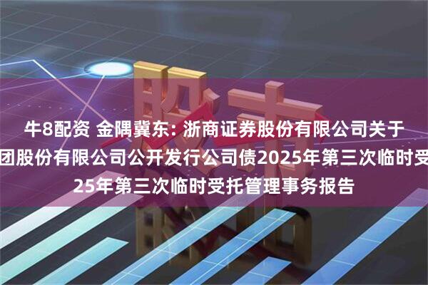 牛8配资 金隅冀东: 浙商证券股份有限公司关于金隅冀东水泥集团股份有限公司公开发行公司债2025年第三次临时受托管理事务报告