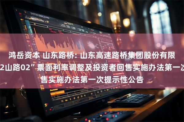 鸿岳资本 山东路桥: 山东高速路桥集团股份有限公司关于“22山路02”票面利率调整及投资者回售实施办法第一次提示性公告