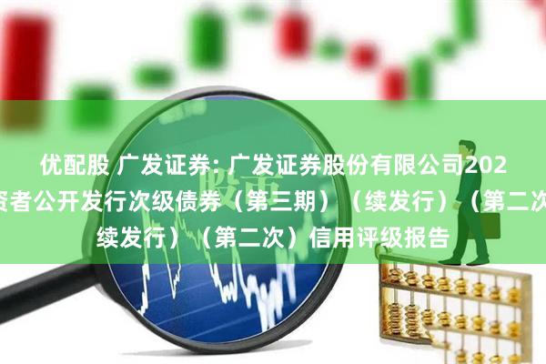 优配股 广发证券: 广发证券股份有限公司2025年面向专业投资者公开发行次级债券（第三期）（续发行）（第二次）信用评级报告