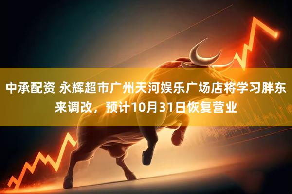 中承配资 永辉超市广州天河娱乐广场店将学习胖东来调改，预计10月31日恢复营业