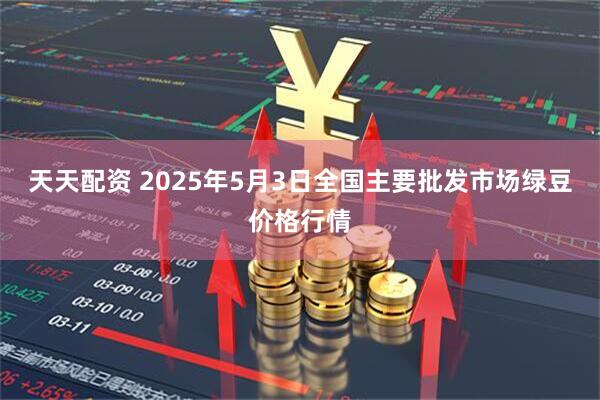 天天配资 2025年5月3日全国主要批发市场绿豆价格行情