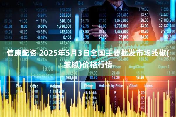 信康配资 2025年5月3日全国主要批发市场线椒(皱椒)价格行情