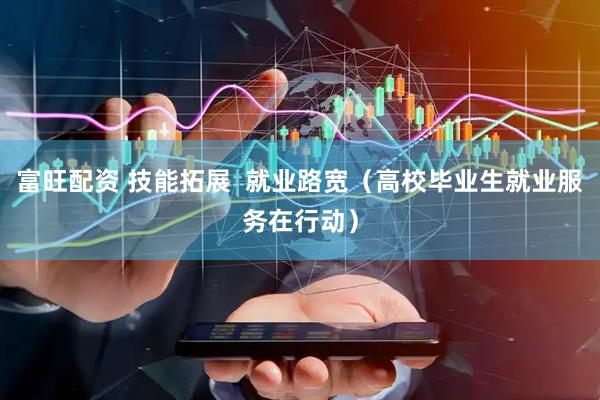 富旺配资 技能拓展  就业路宽（高校毕业生就业服务在行动）