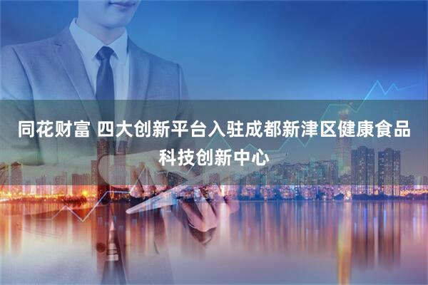 同花财富 四大创新平台入驻成都新津区健康食品科技创新中心