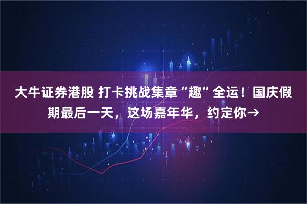 大牛证券港股 打卡挑战集章“趣”全运！国庆假期最后一天，这场嘉年华，约定你→