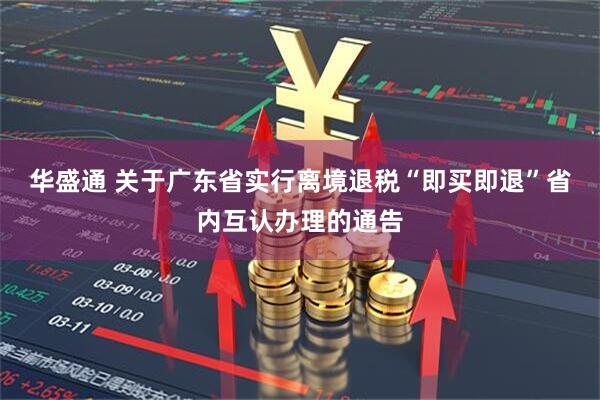 华盛通 关于广东省实行离境退税“即买即退”省内互认办理的通告