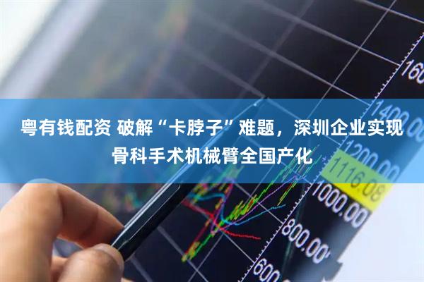 粤有钱配资 破解“卡脖子”难题，深圳企业实现骨科手术机械臂全国产化