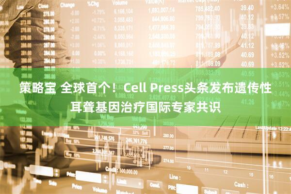 策略宝 全球首个！Cell Press头条发布遗传性耳聋基因治疗国际专家共识