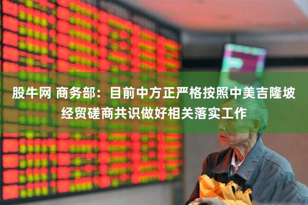 股牛网 商务部：目前中方正严格按照中美吉隆坡经贸磋商共识做好相关落实工作